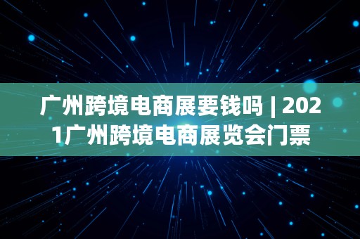 广州跨境电商展要钱吗 | 2021广州跨境电商展览会门票