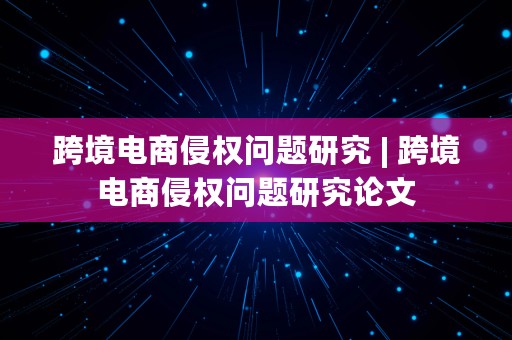 跨境电商侵权问题研究 | 跨境电商侵权问题研究论文