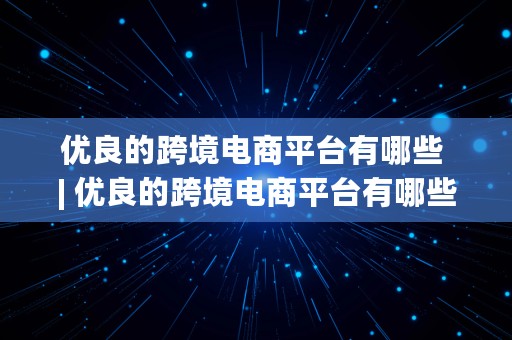 优良的跨境电商平台有哪些 | 优良的跨境电商平台有哪些呢