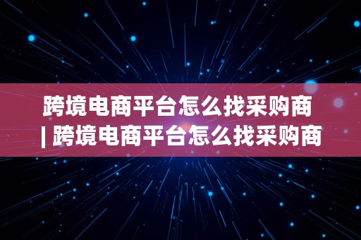 跨境电商平台怎么找采购商 | 跨境电商平台怎么找采购商合作