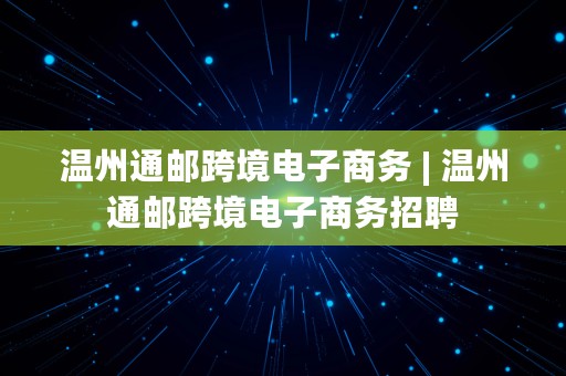 温州通邮跨境电子商务 | 温州通邮跨境电子商务招聘