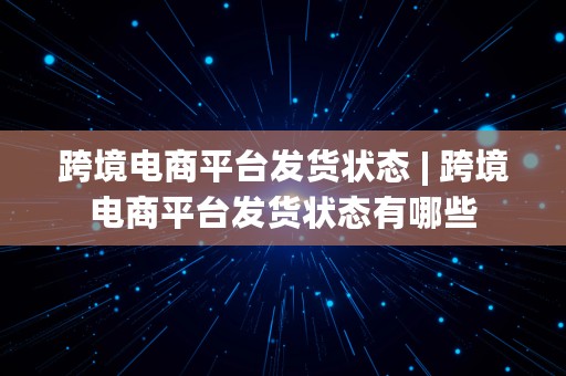 跨境电商平台发货状态 | 跨境电商平台发货状态有哪些