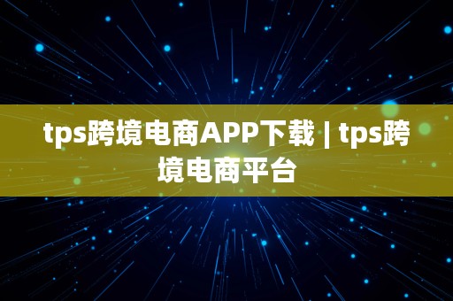 tps跨境电商APP下载 | tps跨境电商平台