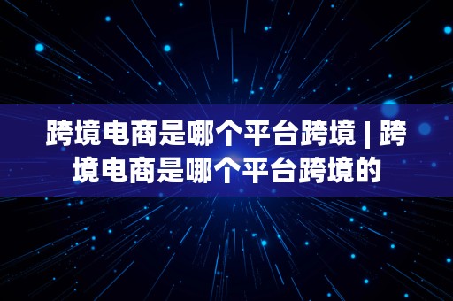 跨境电商是哪个平台跨境 | 跨境电商是哪个平台跨境的