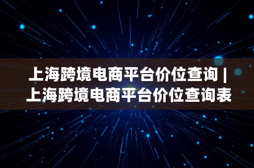 上海跨境电商平台价位查询 | 上海跨境电商平台价位查询表