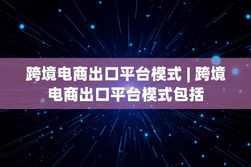 跨境电商出口平台模式 | 跨境电商出口平台模式包括