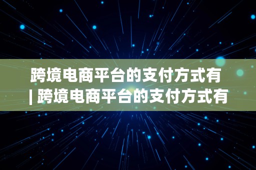 跨境电商平台的支付方式有 | 跨境电商平台的支付方式有哪些