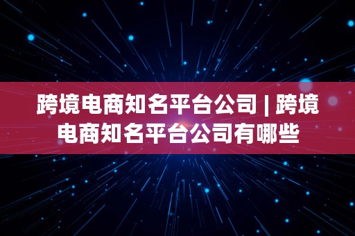 跨境电商知名平台公司 | 跨境电商知名平台公司有哪些