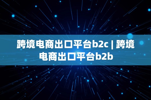 跨境电商出口平台b2c | 跨境电商出口平台b2b