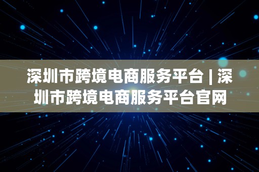 深圳市跨境电商服务平台 | 深圳市跨境电商服务平台官网