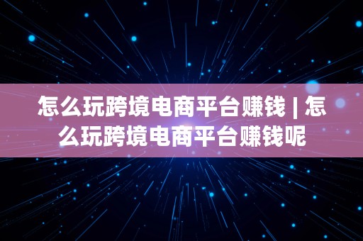 怎么玩跨境电商平台赚钱 | 怎么玩跨境电商平台赚钱呢