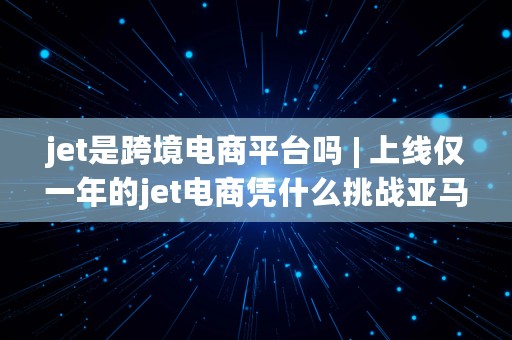 jet是跨境电商平台吗 | 上线仅一年的jet电商凭什么挑战亚马逊?