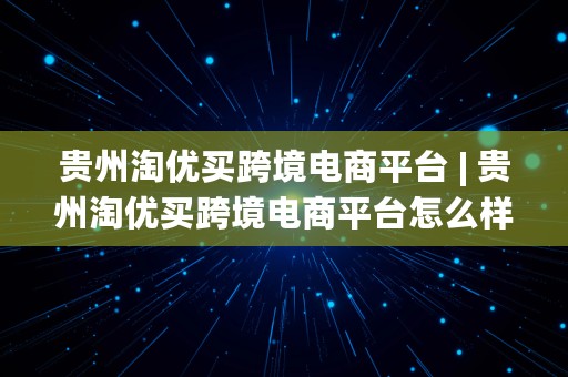 贵州淘优买跨境电商平台 | 贵州淘优买跨境电商平台怎么样