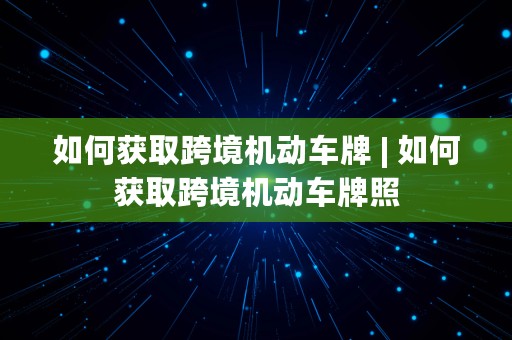 如何获取跨境机动车牌 | 如何获取跨境机动车牌照