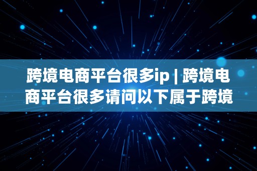 跨境电商平台很多ip | 跨境电商平台很多请问以下属于跨境电商平台的是哪一个