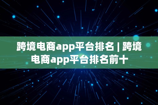 跨境电商app平台排名 | 跨境电商app平台排名前十