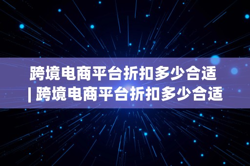 跨境电商平台折扣多少合适 | 跨境电商平台折扣多少合适呢