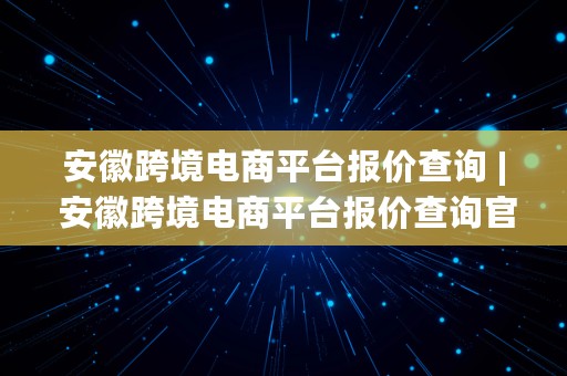 安徽跨境电商平台报价查询 | 安徽跨境电商平台报价查询官网