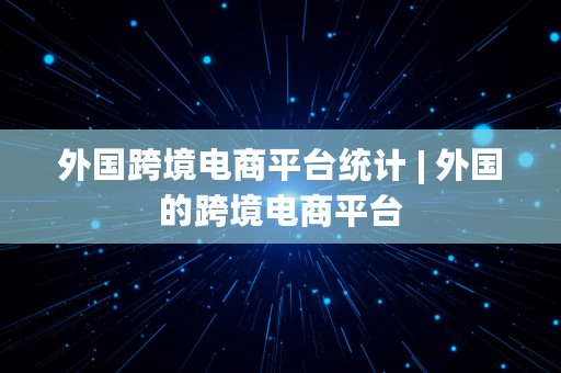 外国跨境电商平台统计 | 外国的跨境电商平台