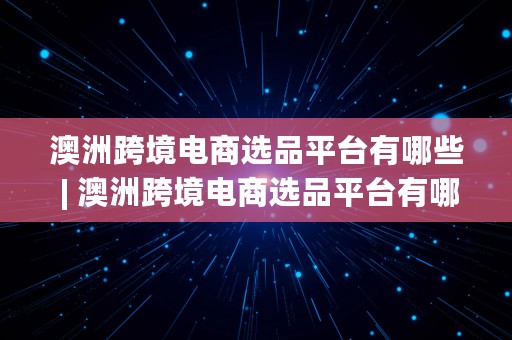 澳洲跨境电商选品平台有哪些 | 澳洲跨境电商选品平台有哪些品牌