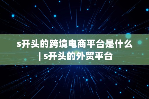 s开头的跨境电商平台是什么 | s开头的外贸平台