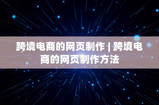 跨境电商的网页制作 | 跨境电商的网页制作方法