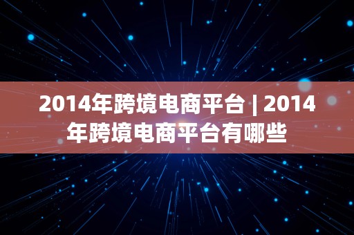 2014年跨境电商平台 | 2014年跨境电商平台有哪些