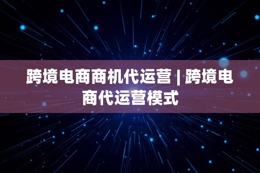 跨境电商商机代运营 | 跨境电商代运营模式