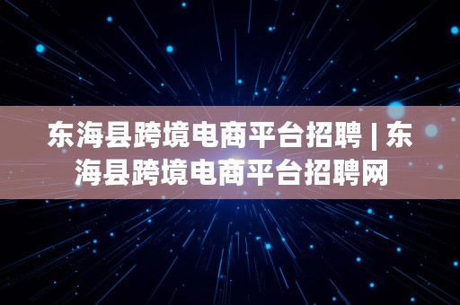 东海县跨境电商平台招聘 | 东海县跨境电商平台招聘网