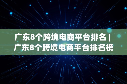 广东8个跨境电商平台排名 | 广东8个跨境电商平台排名榜