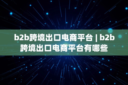 b2b跨境出口电商平台 | b2b跨境出口电商平台有哪些