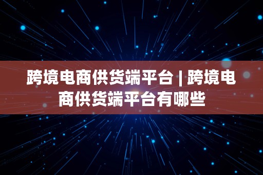 跨境电商供货端平台 | 跨境电商供货端平台有哪些