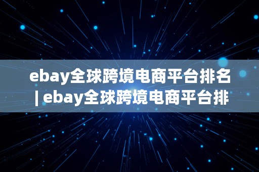 ebay全球跨境电商平台排名 | ebay全球跨境电商平台排名第几