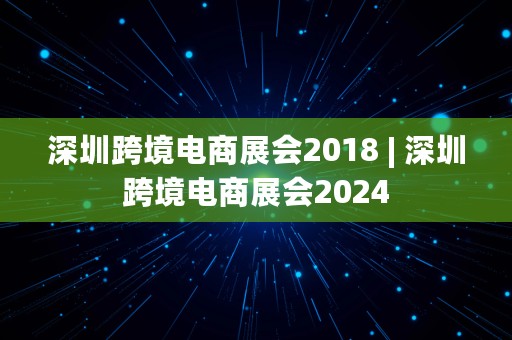 深圳跨境电商展会2018 | 深圳跨境电商展会2024