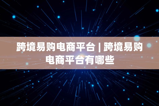 跨境易购电商平台 | 跨境易购电商平台有哪些