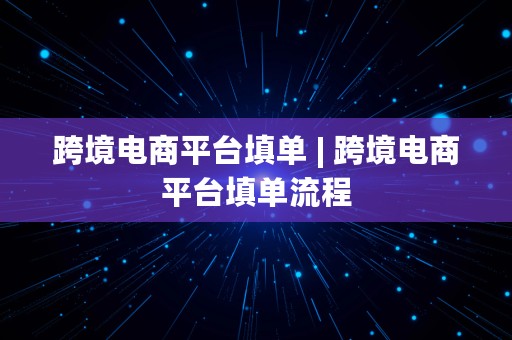 跨境电商平台填单 | 跨境电商平台填单流程