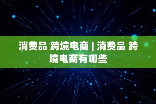 消费品 跨境电商 | 消费品 跨境电商有哪些