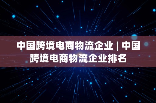 中国跨境电商物流企业 | 中国跨境电商物流企业排名