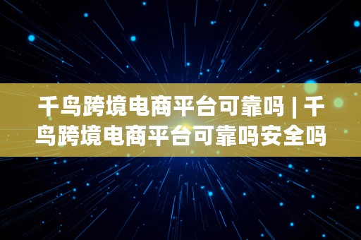 千鸟跨境电商平台可靠吗 | 千鸟跨境电商平台可靠吗安全吗