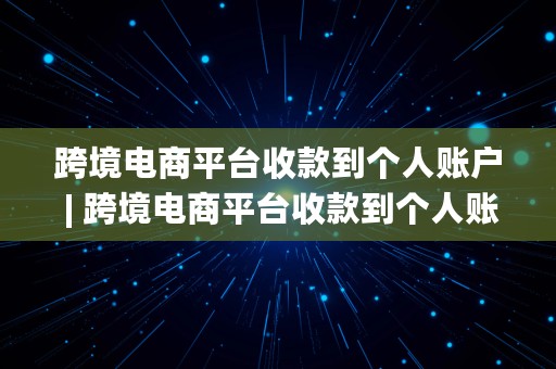 跨境电商平台收款到个人账户 | 跨境电商平台收款到个人账户要多久