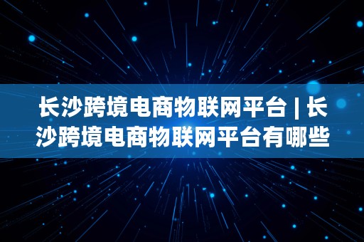 长沙跨境电商物联网平台 | 长沙跨境电商物联网平台有哪些