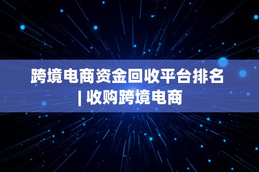 跨境电商资金回收平台排名 | 收购跨境电商