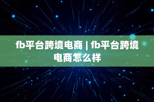 fb平台跨境电商 | fb平台跨境电商怎么样