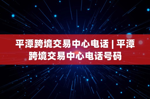 平潭跨境交易中心电话 | 平潭跨境交易中心电话号码