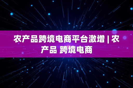 农产品跨境电商平台激增 | 农产品 跨境电商