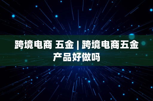 跨境电商 五金 | 跨境电商五金产品好做吗