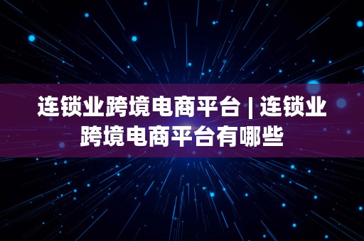 连锁业跨境电商平台 | 连锁业跨境电商平台有哪些