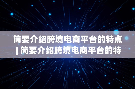 简要介绍跨境电商平台的特点 | 简要介绍跨境电商平台的特点和优势