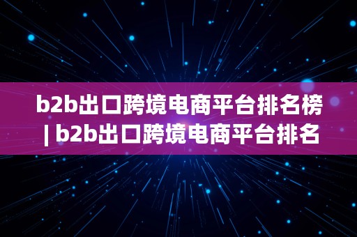 b2b出口跨境电商平台排名榜 | b2b出口跨境电商平台排名榜最新