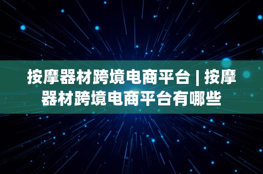 按摩器材跨境电商平台 | 按摩器材跨境电商平台有哪些